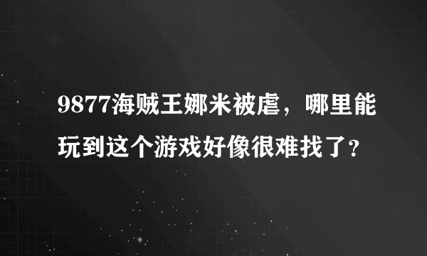 9877海贼王娜米被虐，哪里能玩到这个游戏好像很难找了？