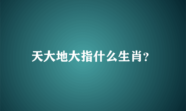 天大地大指什么生肖？