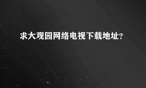 求大观园网络电视下载地址？