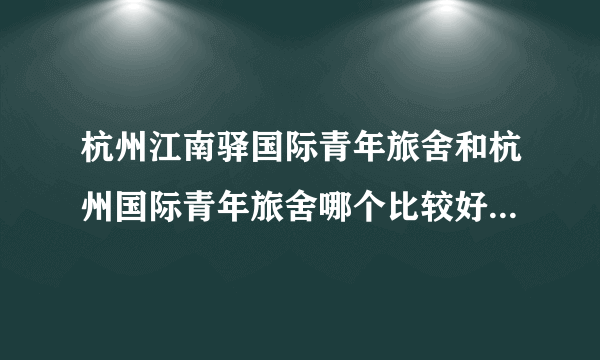 杭州江南驿国际青年旅舍和杭州国际青年旅舍哪个比较好呢？先谢谢了~