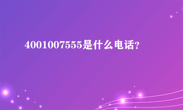 4001007555是什么电话？