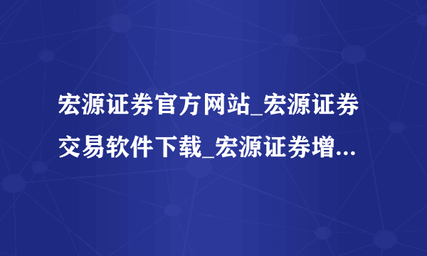 宏源证券官方网站_宏源证券交易软件下载_宏源证券增强版_宏源证券大智慧下载？