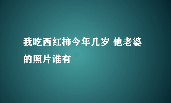 我吃西红柿今年几岁 他老婆的照片谁有