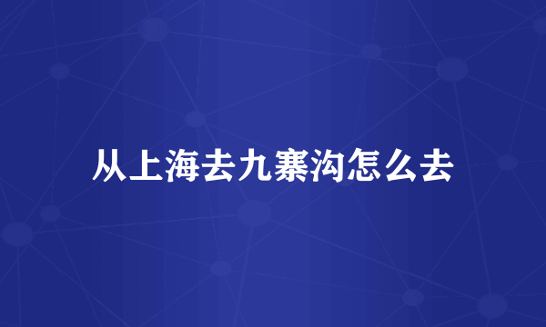 从上海去九寨沟怎么去