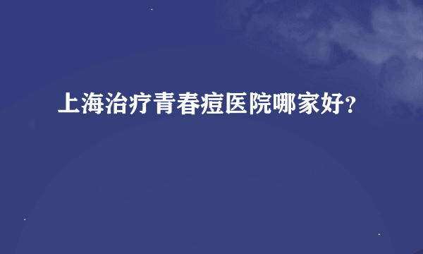 上海治疗青春痘医院哪家好？