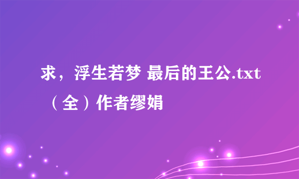 求，浮生若梦 最后的王公.txt （全）作者缪娟