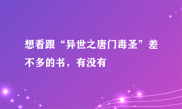 想看跟“异世之唐门毒圣”差不多的书，有没有