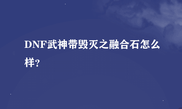 DNF武神带毁灭之融合石怎么样？