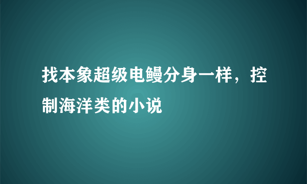 找本象超级电鳗分身一样，控制海洋类的小说