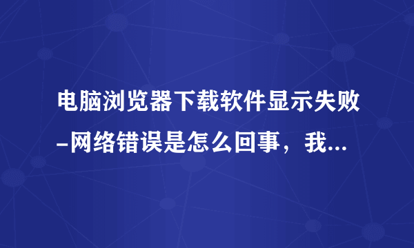 电脑浏览器下载软件显示失败-网络错误是怎么回事，我家网络是5g啊？