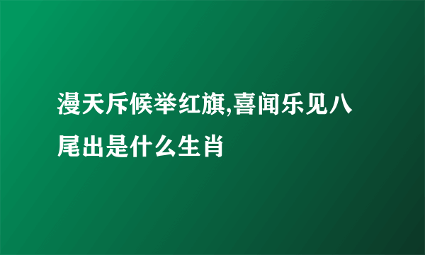 漫天斥候举红旗,喜闻乐见八尾出是什么生肖