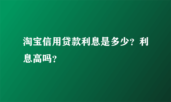 淘宝信用贷款利息是多少？利息高吗？