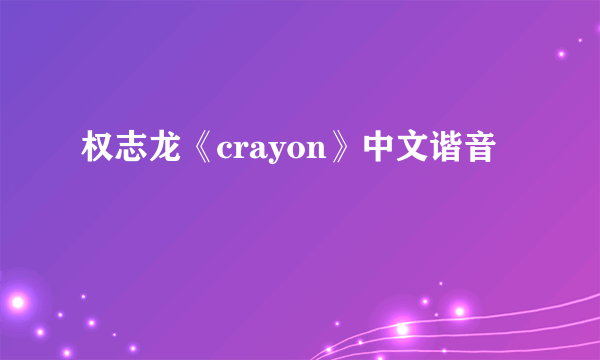 权志龙《crayon》中文谐音