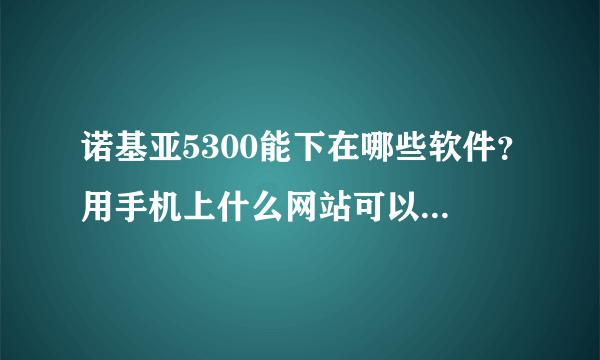 诺基亚5300能下在哪些软件？用手机上什么网站可以下载到？