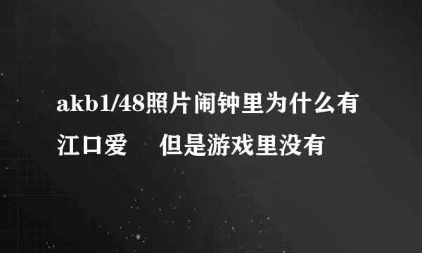 akb1/48照片闹钟里为什么有江口爱実 但是游戏里没有