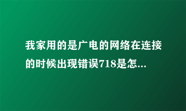 我家用的是广电的网络在连接的时候出现错误718是怎么回事啊