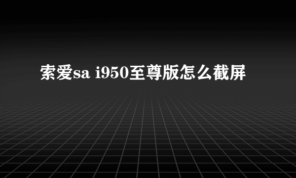 索爱sa i950至尊版怎么截屏