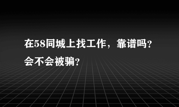 在58同城上找工作，靠谱吗？会不会被骗？