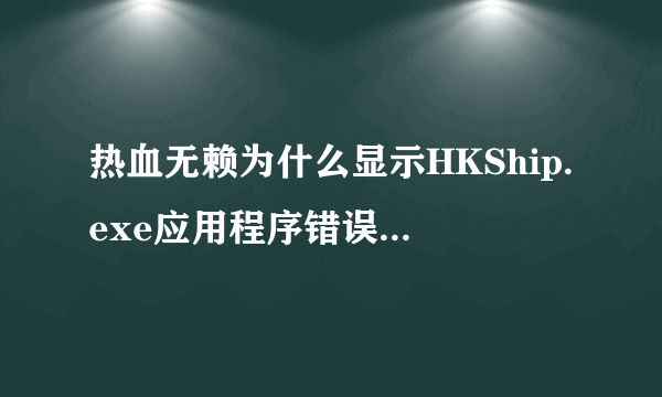 热血无赖为什么显示HKShip.exe应用程序错误 应用程序无法正常启动(0x00000ba)配置完全够！