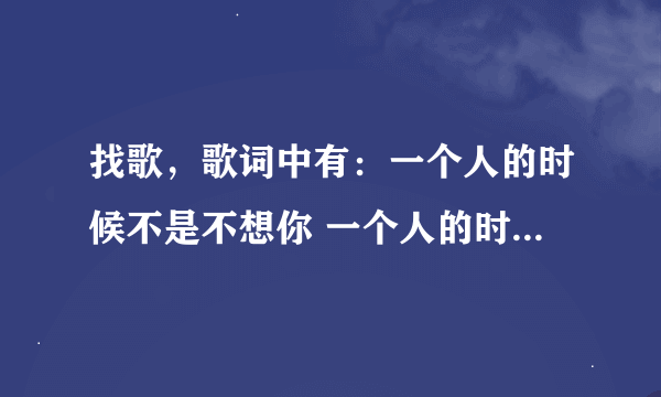 找歌，歌词中有：一个人的时候不是不想你 一个人的时候只是怕想你是哪首歌？