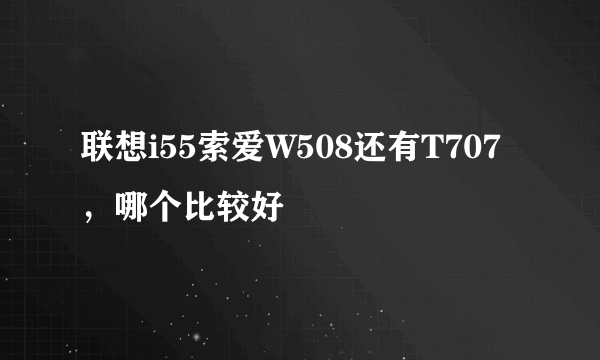 联想i55索爱W508还有T707，哪个比较好