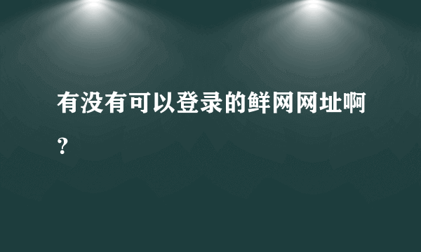 有没有可以登录的鲜网网址啊？