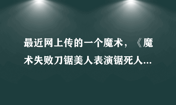 最近网上传的一个魔术，《魔术失败刀锯美人表演锯死人!》这个是真的还是假的？