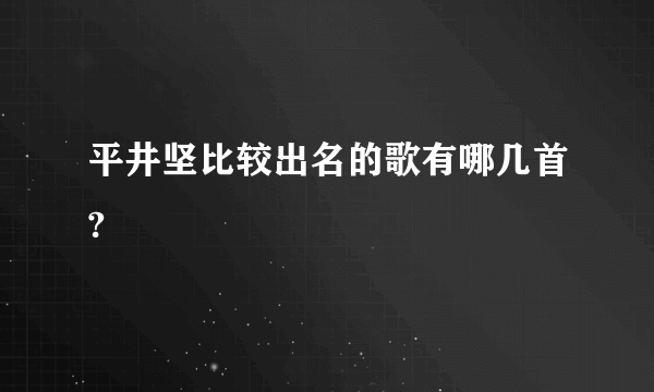 平井坚比较出名的歌有哪几首?