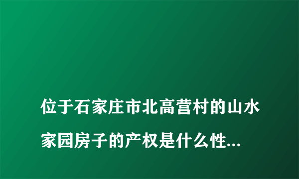 
位于石家庄市北高营村的山水家园房子的产权是什么性质的

