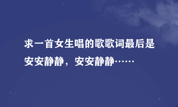 求一首女生唱的歌歌词最后是安安静静，安安静静……