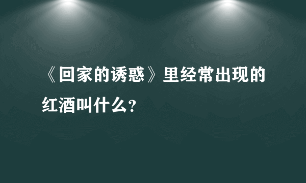 《回家的诱惑》里经常出现的红酒叫什么？