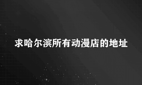 求哈尔滨所有动漫店的地址