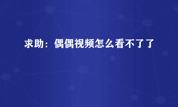 求助：偶偶视频怎么看不了了