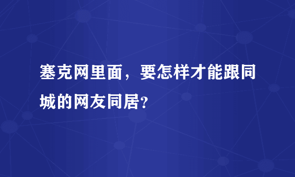 塞克网里面，要怎样才能跟同城的网友同居？