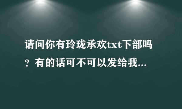 请问你有玲珑承欢txt下部吗？有的话可不可以发给我，谢谢！