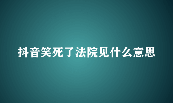 抖音笑死了法院见什么意思