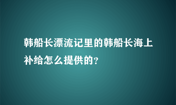 韩船长漂流记里的韩船长海上补给怎么提供的？