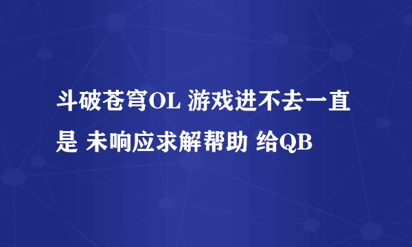 斗破苍穹OL 游戏进不去一直是 未响应求解帮助 给QB