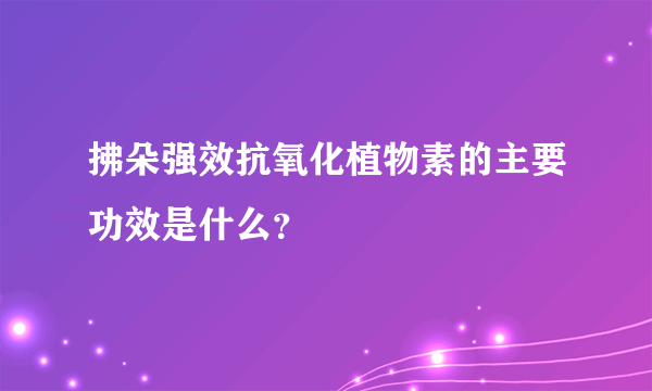 拂朵强效抗氧化植物素的主要功效是什么？