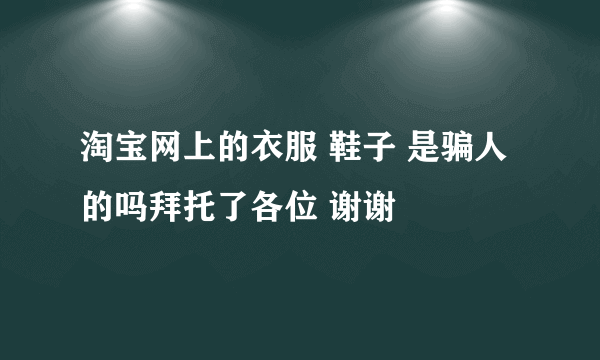 淘宝网上的衣服 鞋子 是骗人的吗拜托了各位 谢谢