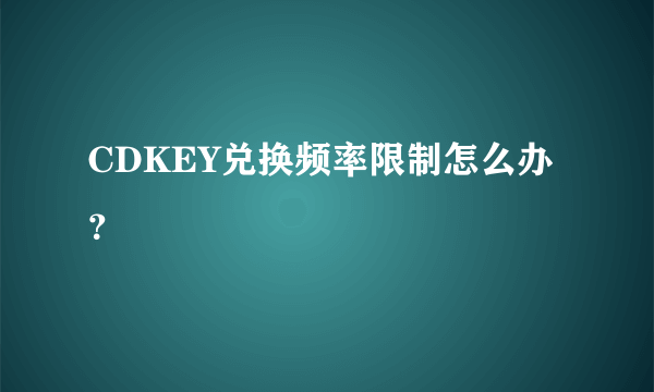 CDKEY兑换频率限制怎么办？