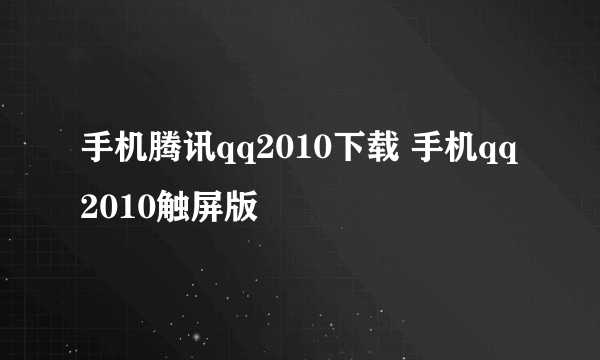 手机腾讯qq2010下载 手机qq2010触屏版