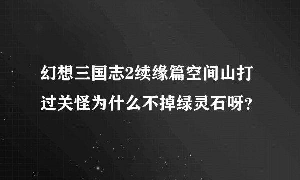 幻想三国志2续缘篇空间山打过关怪为什么不掉绿灵石呀？