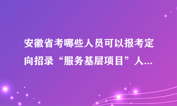 安徽省考哪些人员可以报考定向招录“服务基层项目”人员职位？人员身份如何认定？