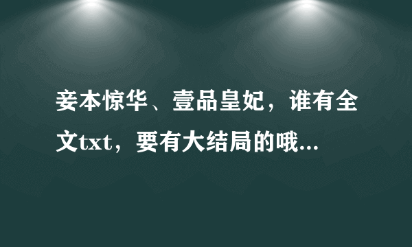 妾本惊华、壹品皇妃，谁有全文txt，要有大结局的哦，谢谢各位啦