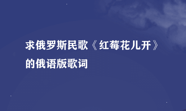 求俄罗斯民歌《红莓花儿开》的俄语版歌词