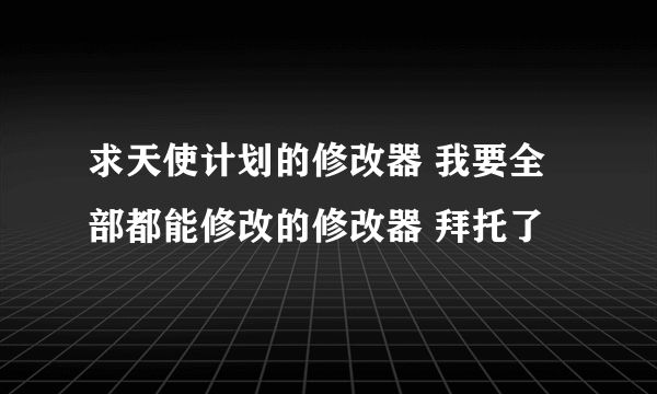 求天使计划的修改器 我要全部都能修改的修改器 拜托了