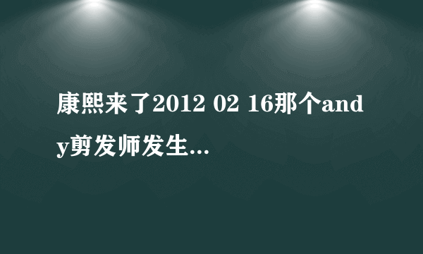 康熙来了2012 02 16那个andy剪发师发生什么事了