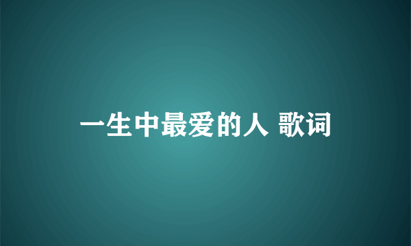 一生中最爱的人 歌词