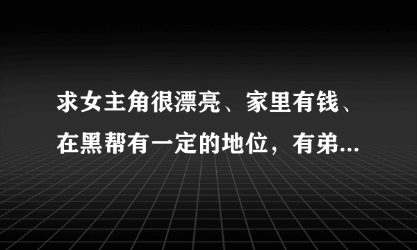 求女主角很漂亮、家里有钱、在黑帮有一定的地位，有弟弟或哥哥的青春校园小说